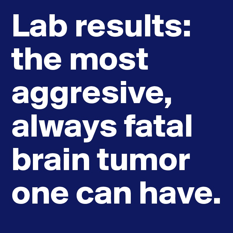 Lab results: the most aggresive, always fatal brain tumor one can have.