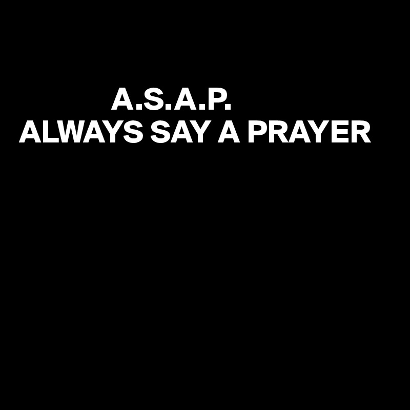 

              A.S.A.P.
ALWAYS SAY A PRAYER 






