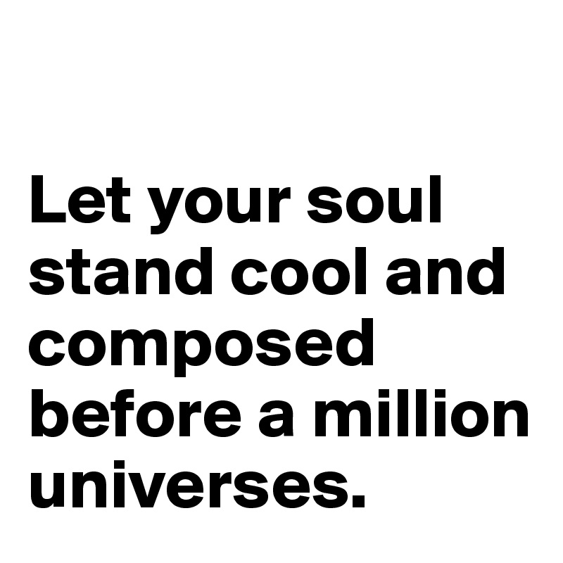 

Let your soul stand cool and composed before a million universes. 