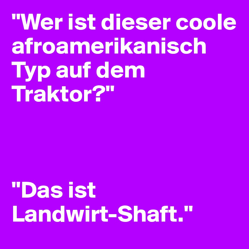 "Wer ist dieser coole afroamerikanisch Typ auf dem Traktor?"



"Das ist
Landwirt-Shaft."