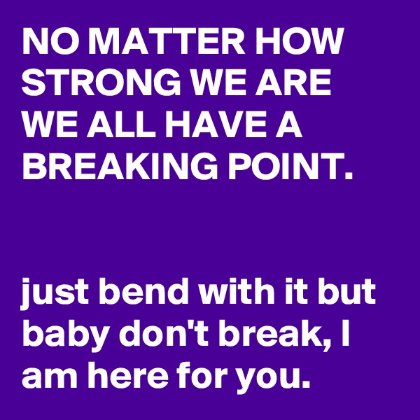 NO MATTER HOW STRONG WE ARE WE ALL HAVE A BREAKING POINT.


just bend with it but baby don't break, I am here for you.