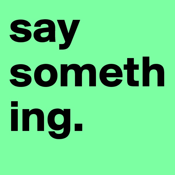 say something.