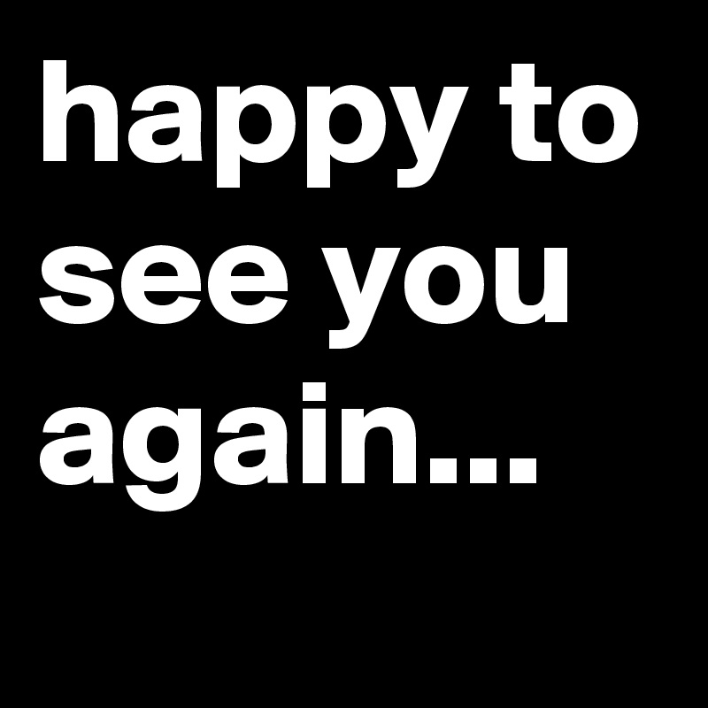 Happy To See You Again Post By Jonesygirl80 On Boldomatic