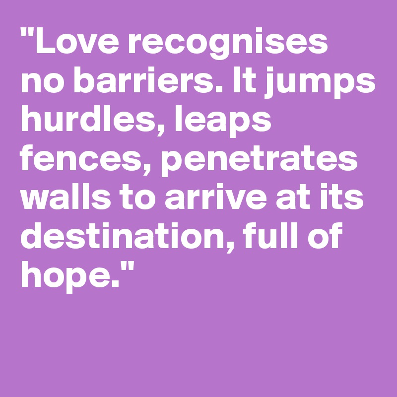 "Love recognises no barriers. It jumps hurdles, leaps fences, penetrates walls to arrive at its destination, full of hope."

