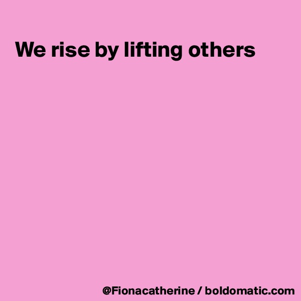 
We rise by lifting others










