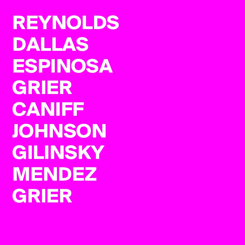 REYNOLDS 
DALLAS
ESPINOSA 
GRIER
CANIFF
JOHNSON
GILINSKY
MENDEZ
GRIER
