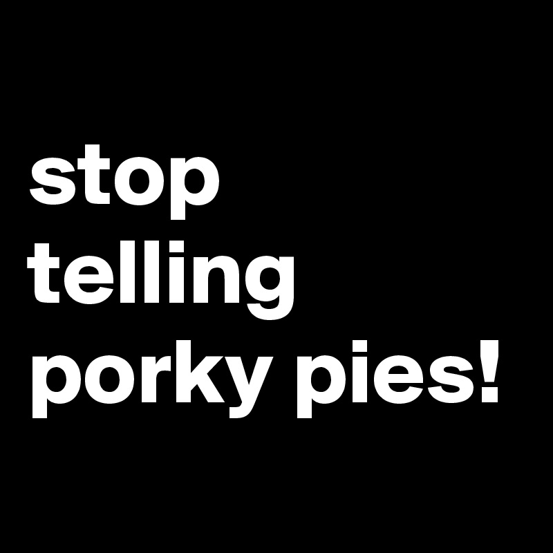 
stop telling porky pies!
