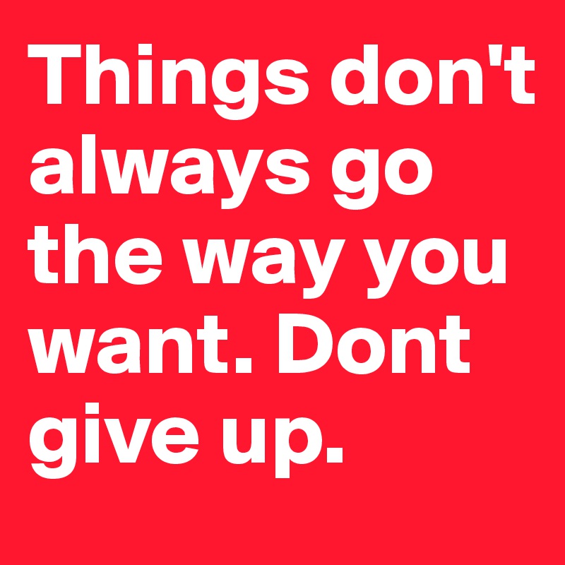 Things don't always go the way you want. Dont give up. 