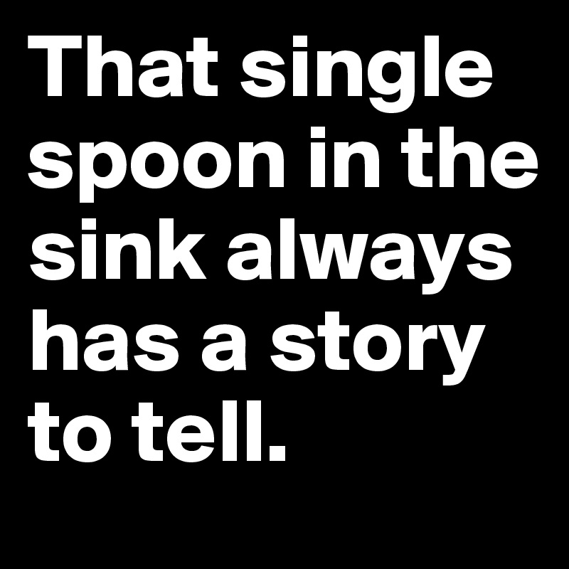 That single spoon in the sink always has a story to tell.