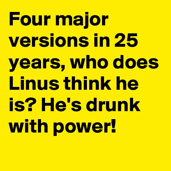 Four major versions in 25 years, who does Linus think he is? He's drunk with power!
