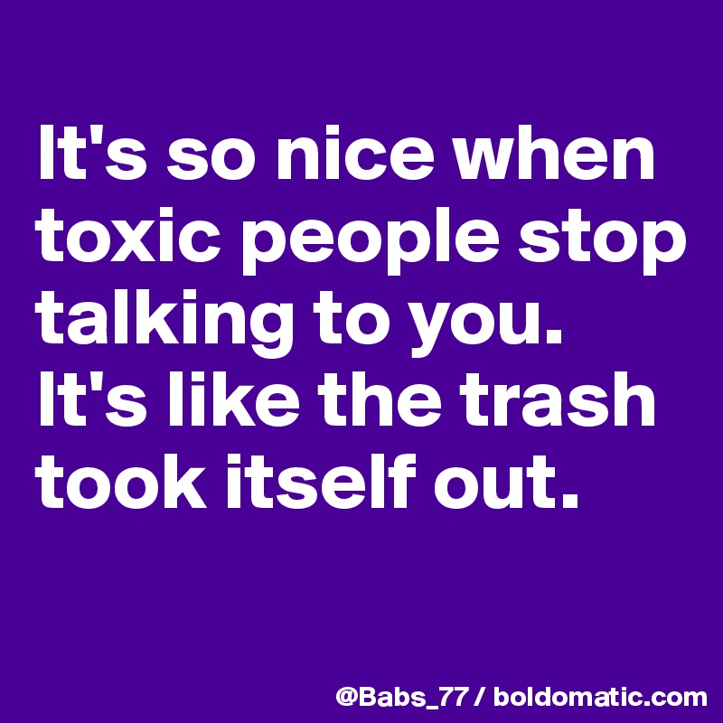 
It's so nice when toxic people stop talking to you.
It's like the trash took itself out.
