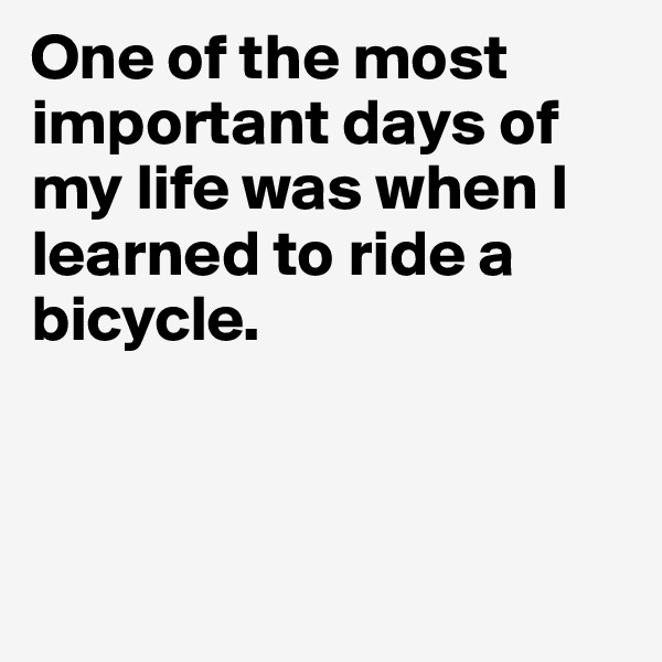 One of the most important days of my life was when I learned to ride a bicycle.



