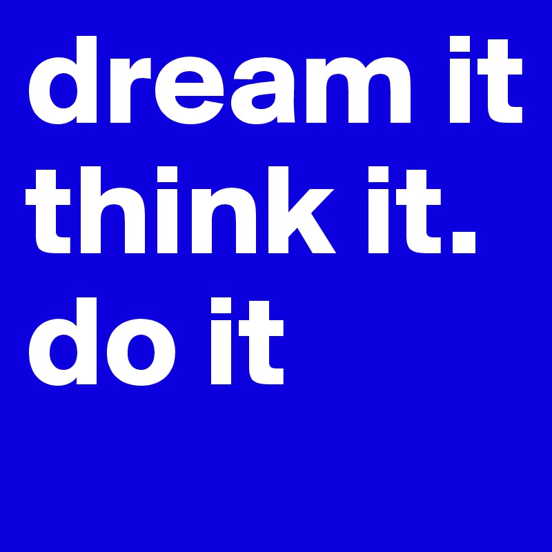 dream it       think it.     do it