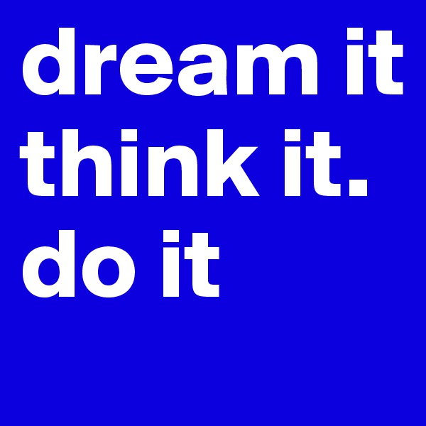 dream it       think it.     do it