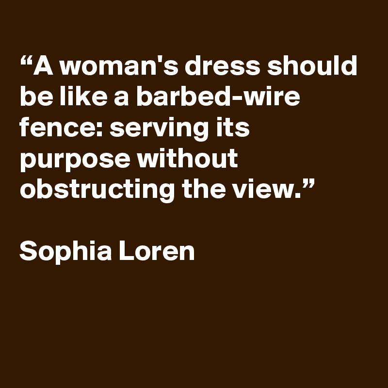 
“A woman's dress should be like a barbed-wire fence: serving its purpose without obstructing the view.”

Sophia Loren

