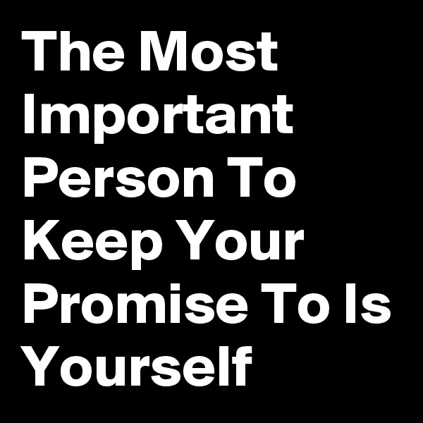The Most Important Person To Keep Your Promise To Is Yourself