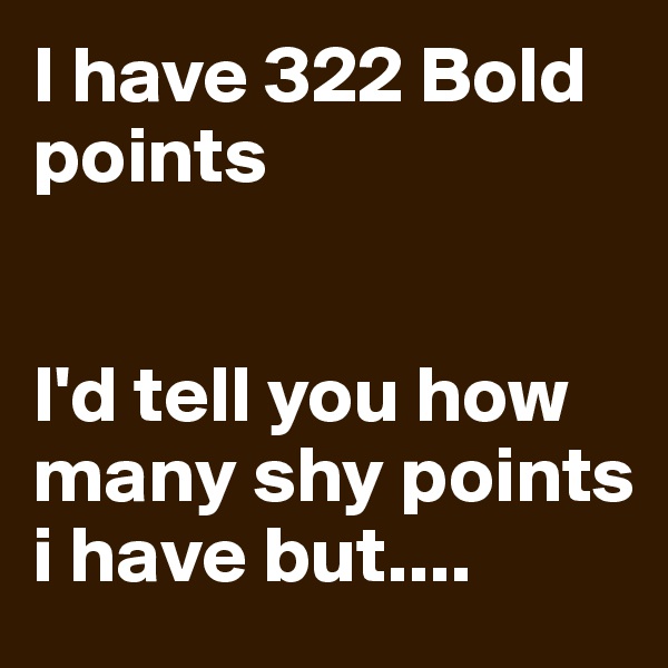 I have 322 Bold points


I'd tell you how many shy points i have but....