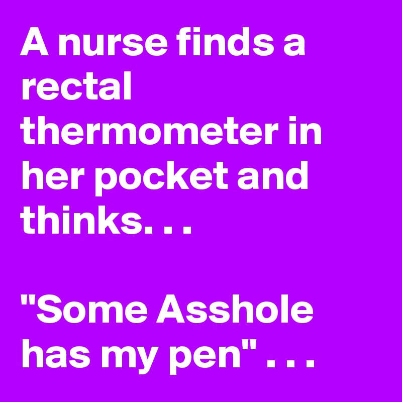 A nurse finds a rectal thermometer in her pocket and thinks. . .

"Some Asshole has my pen" . . .