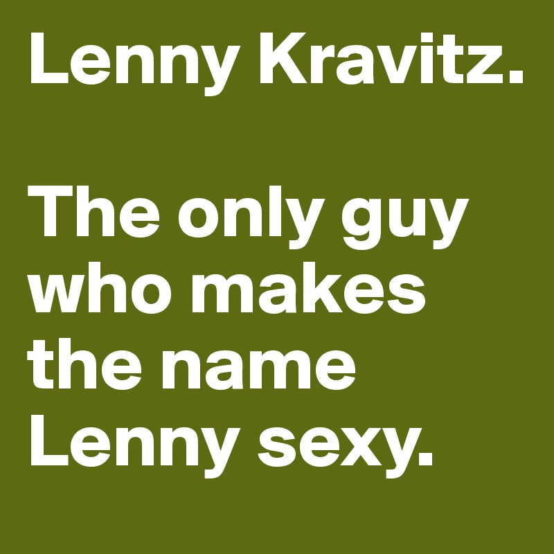 Lenny Kravitz. 

The only guy who makes the name Lenny sexy. 