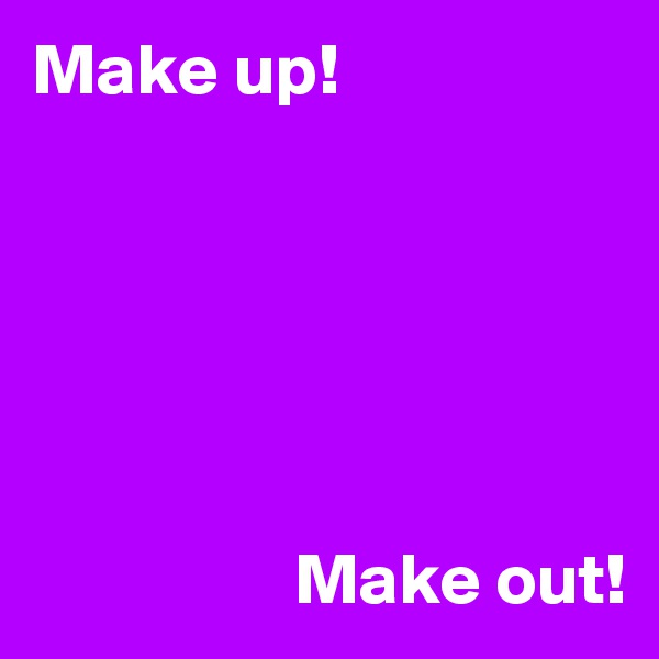 Make up!






                  Make out!