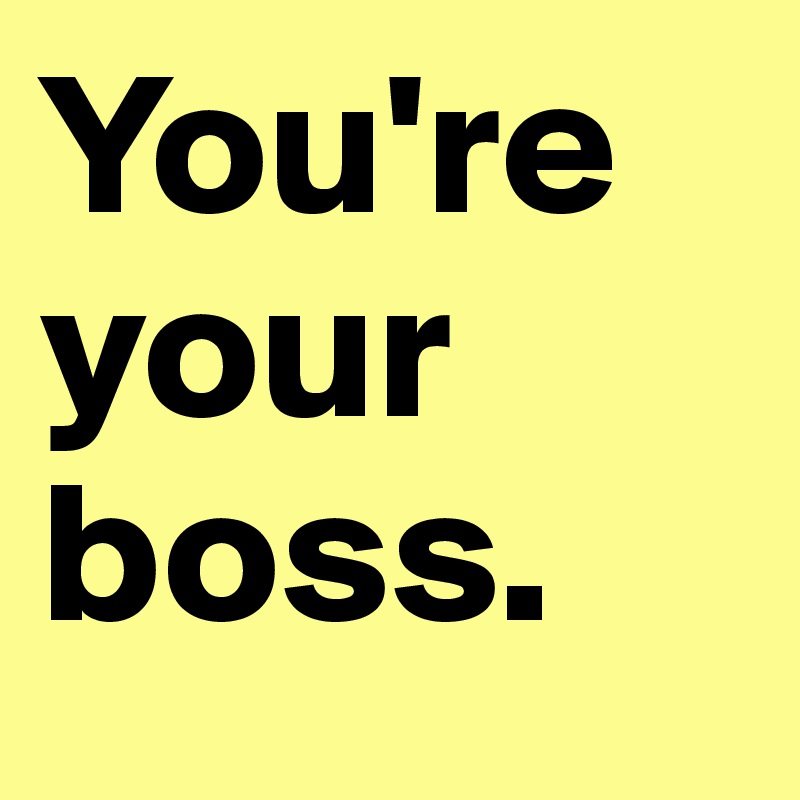 You're your boss. 