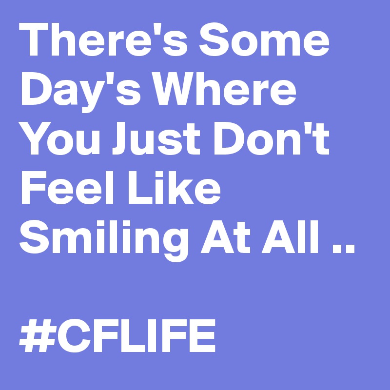 There's Some Day's Where You Just Don't Feel Like Smiling At All ..

#CFLIFE