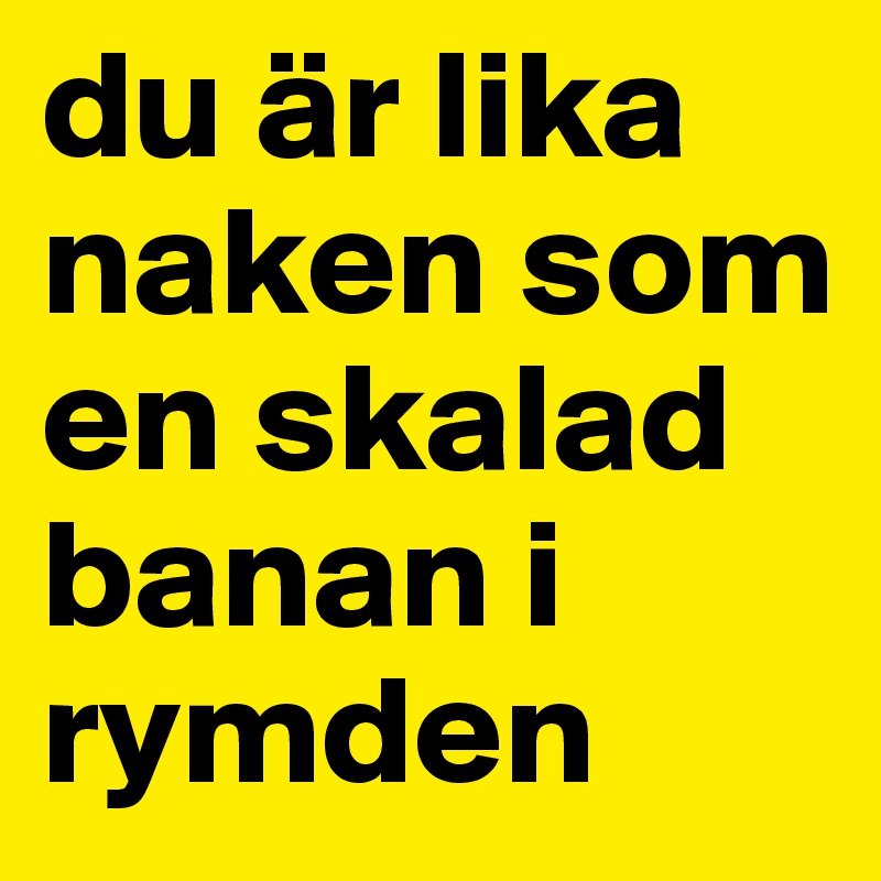 du är lika naken som en skalad banan i rymden