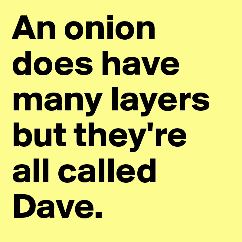 An onion does have many layers but they're all called Dave.