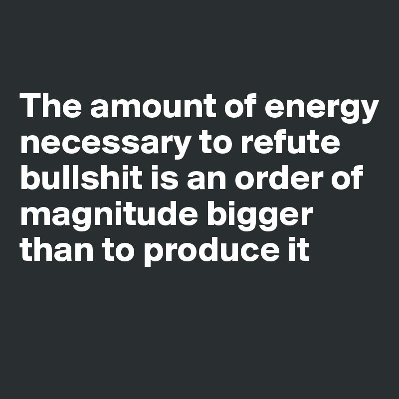 

The amount of energy necessary to refute bullshit is an order of magnitude bigger than to produce it

