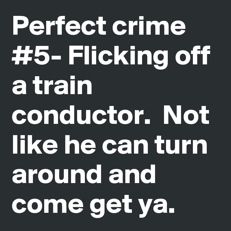Perfect crime #5- Flicking off a train conductor.  Not like he can turn around and come get ya.