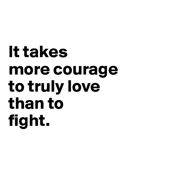 

It takes 
more courage 
to truly love 
than to 
fight.


