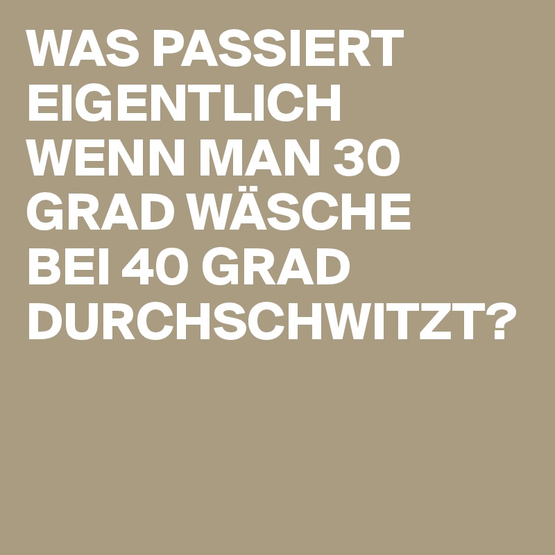 Was Passiert Eigentlich Wenn Man 30 Grad Wasche Bei 40 Grad Durchschwitzt Post By Mpump64 On Boldomatic