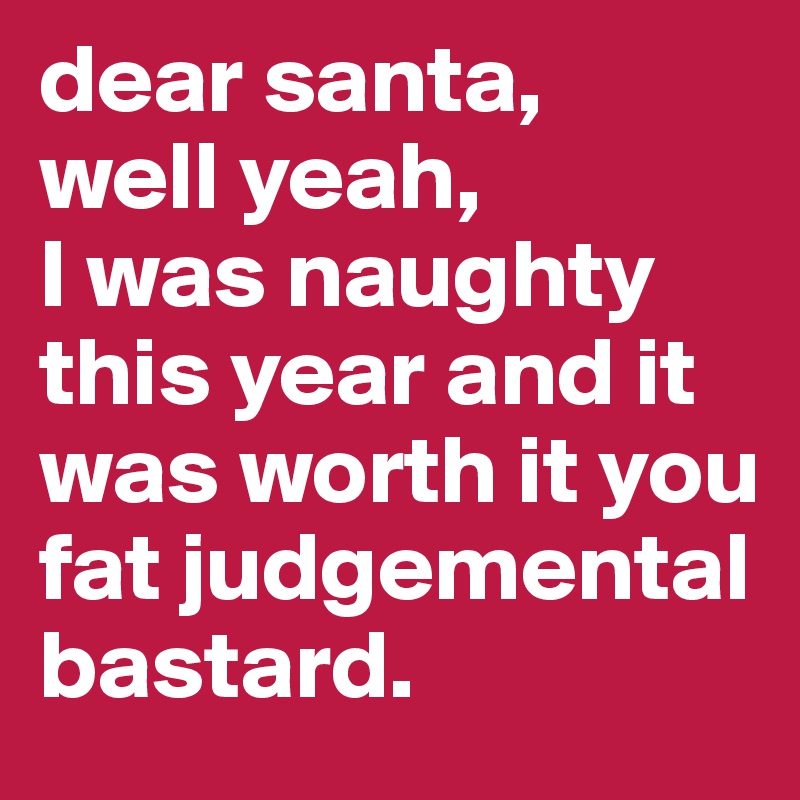 dear santa,
well yeah, 
I was naughty this year and it was worth it you fat judgemental bastard.