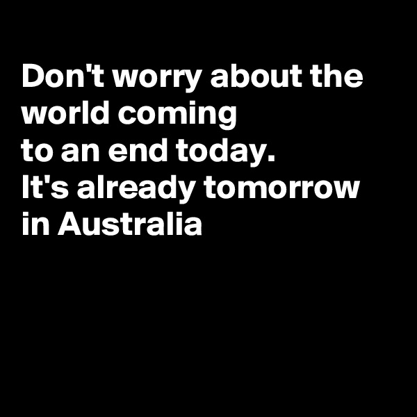 
Don't worry about the world coming
to an end today. 
It's already tomorrow 
in Australia



