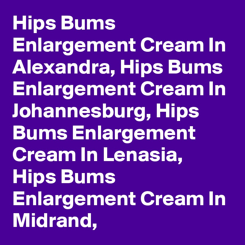 Hips Bums Enlargement Cream In Alexandra, Hips Bums Enlargement Cream In Johannesburg, Hips Bums Enlargement Cream In Lenasia, Hips Bums Enlargement Cream In Midrand,