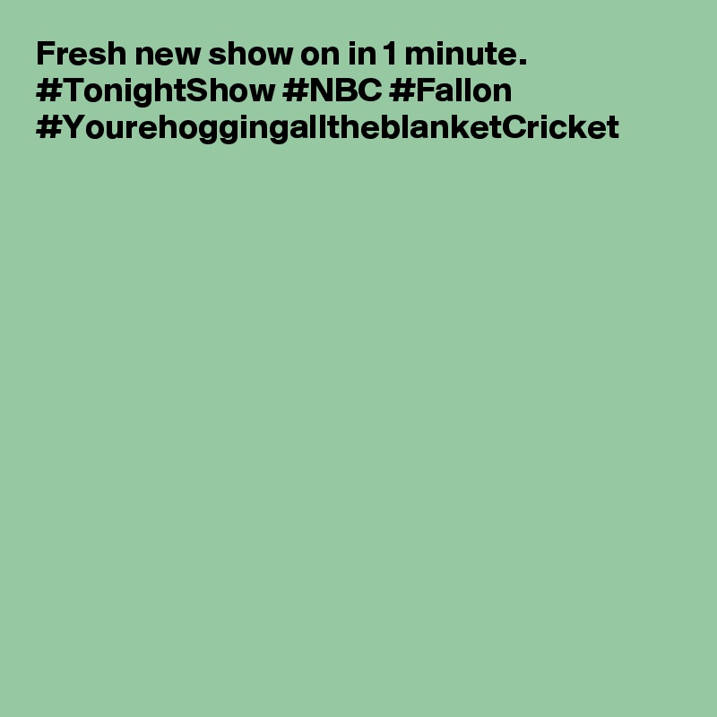 Fresh new show on in 1 minute. #TonightShow #NBC #Fallon #YourehoggingalltheblanketCricket