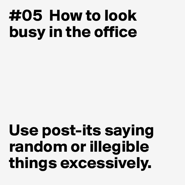 #05  How to look
busy in the office





Use post-its saying random or illegible things excessively. 