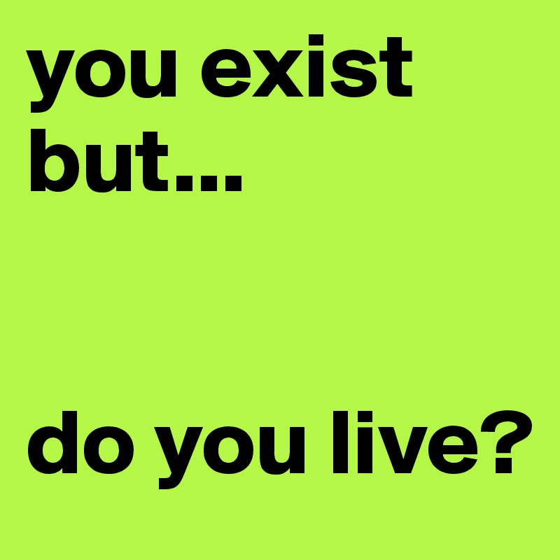 you exist but...


do you live?