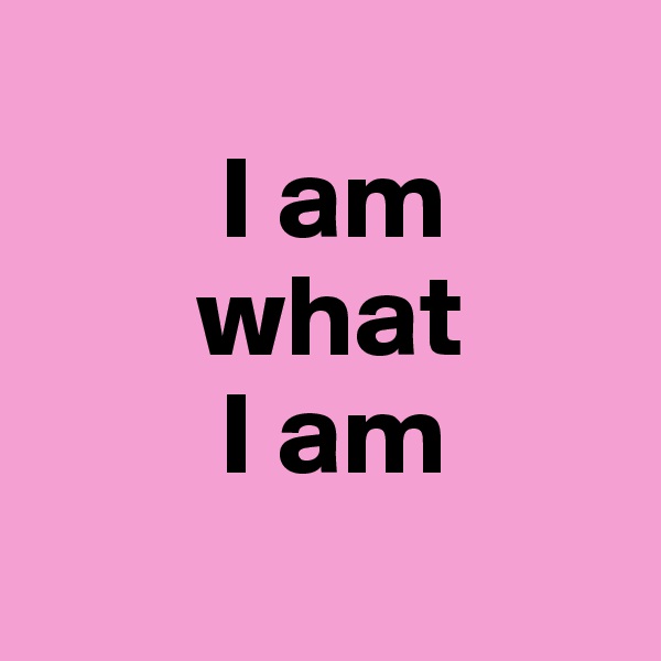 
        I am                    
       what 
        I am 
