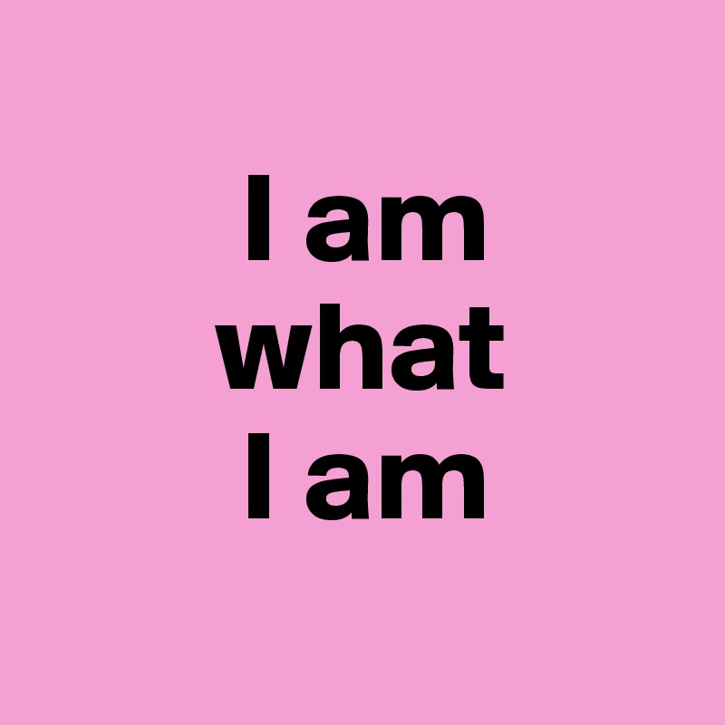 
        I am                    
       what 
        I am 
