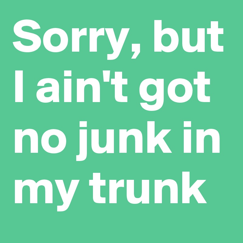 Sorry, but I ain't got no junk in my trunk