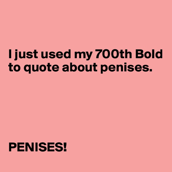 


I just used my 700th Bold to quote about penises.



 

PENISES!