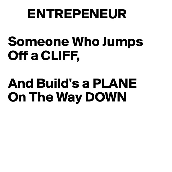        ENTREPENEUR

Someone Who Jumps Off a CLIFF,

And Build's a PLANE
On The Way DOWN



