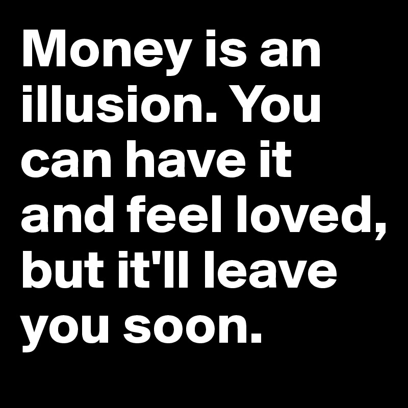 Money is an illusion. You can have it and feel loved, but it'll leave you soon.