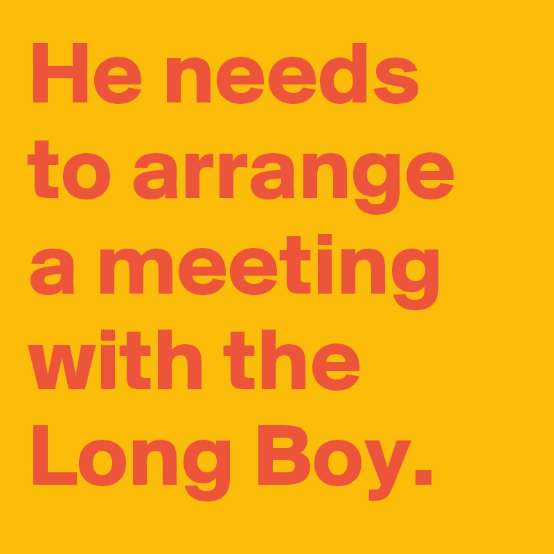 He needs to arrange a meeting with the Long Boy.