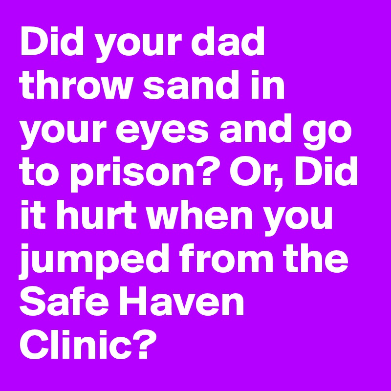 Did your dad throw sand in your eyes and go to prison? Or, Did it hurt when you jumped from the Safe Haven Clinic?