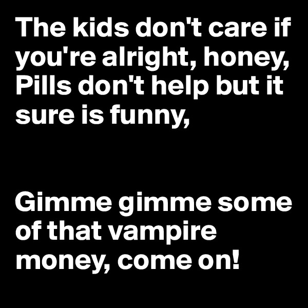 The kids don't care if you're alright, honey,
Pills don't help but it sure is funny,


Gimme gimme some of that vampire money, come on!