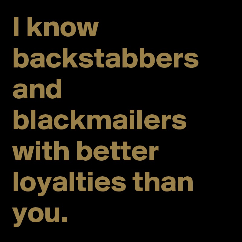 I know backstabbers and blackmailers with better loyalties than you.