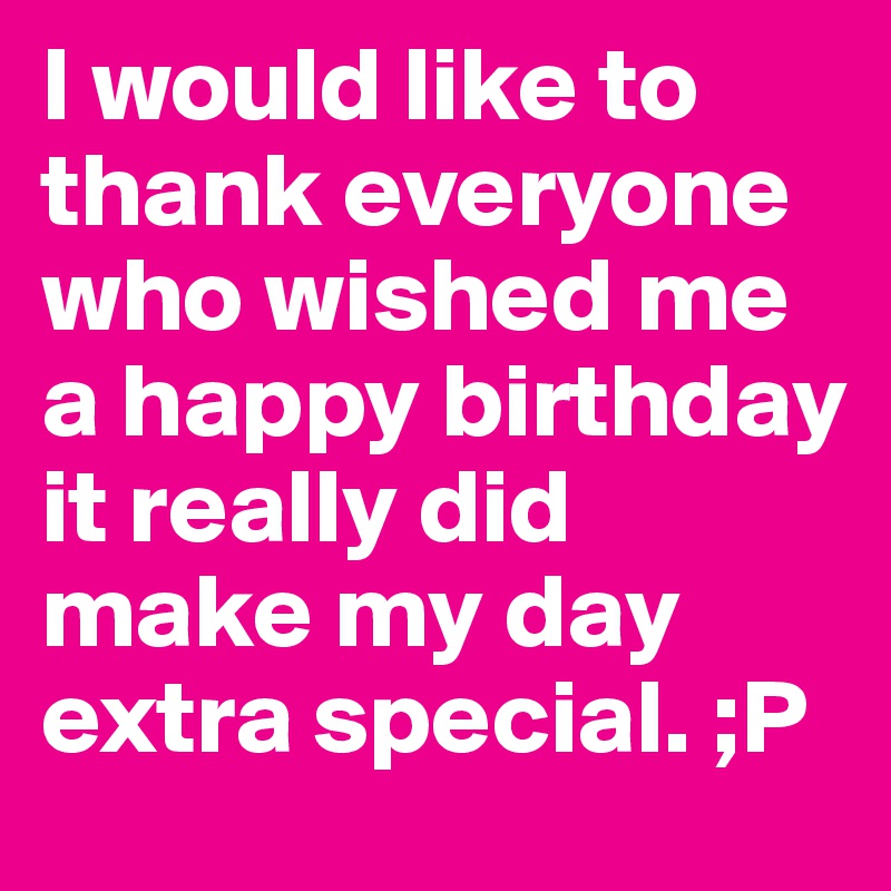 I Would Like To Thank Everyone Who Wished Me A Happy Birthday It Really Did Make My Day Extra Special P Post By L3s7y On Boldomatic