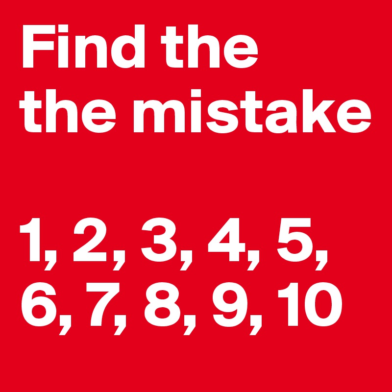 Find the  the mistake

1, 2, 3, 4, 5, 6, 7, 8, 9, 10